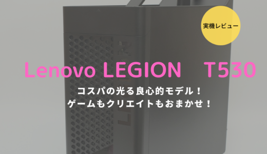 Lenovo Legion T530レビュー！クリエイトもゲームもこなせる優良コスパモデル