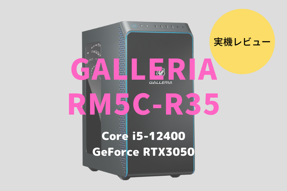 GALLERIA RM5C-R35をレビュー！Core i5-12400×RTX3050搭載の高コスパ
