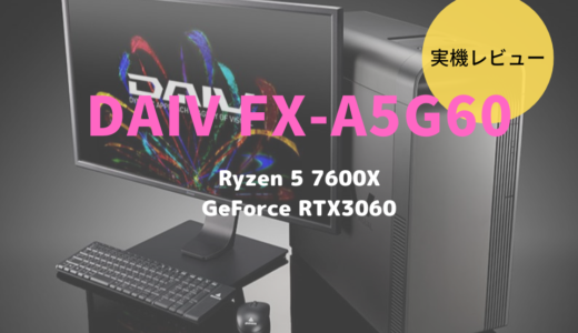 DAIV FX-A5G60レビュー！Ryzen 5 7600X×GeForce RTX3060搭載のほどよい高性能デスクトップPC