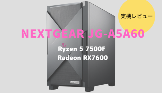 NEXTGEAR JG-A5A60レビュー！Ryzen 5 7500×Radeon RX7600搭載のミドルクラスゲーミングPC